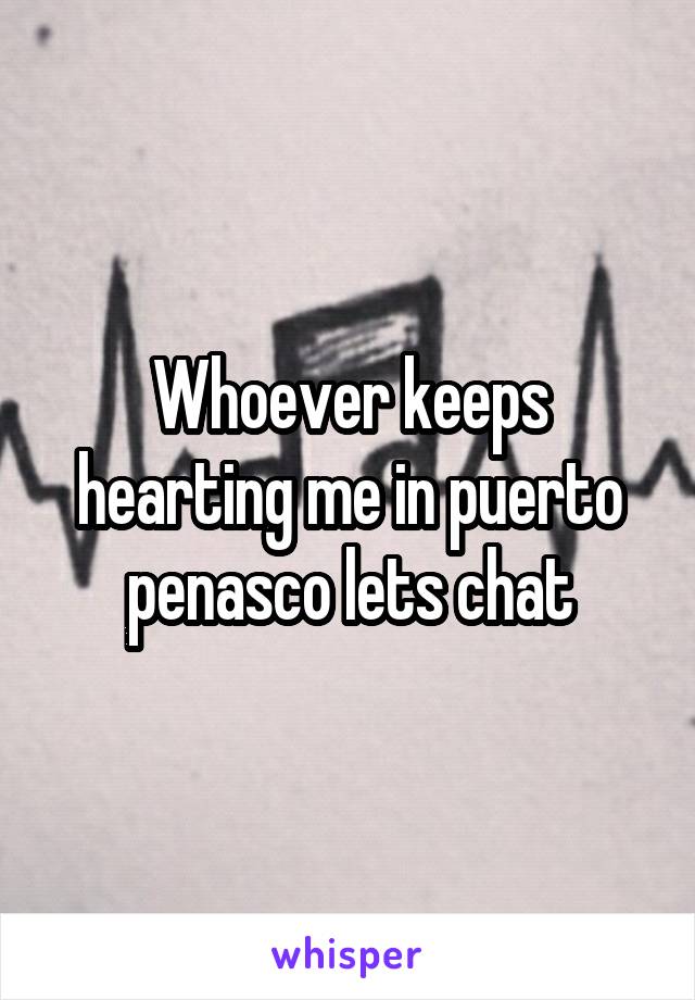 Whoever keeps hearting me in puerto penasco lets chat