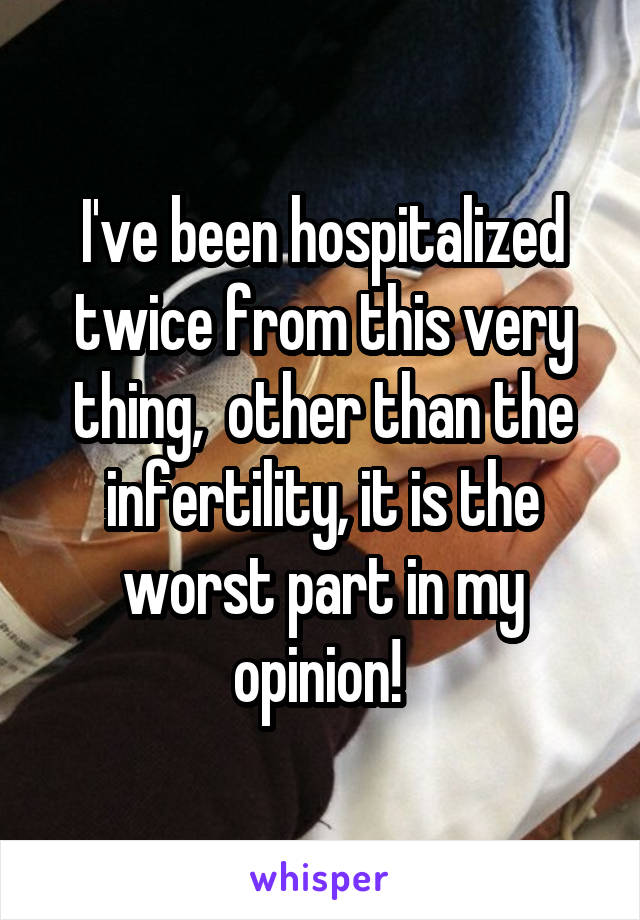 I've been hospitalized twice from this very thing,  other than the infertility, it is the worst part in my opinion! 