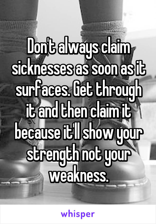 Don't always claim sicknesses as soon as it surfaces. Get through it and then claim it because it'll show your strength not your weakness.