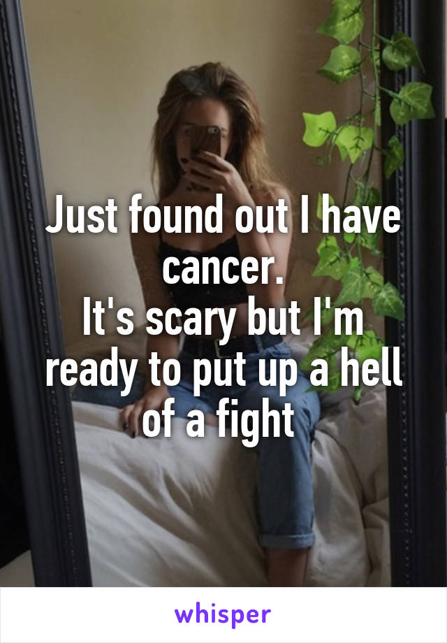 Just found out I have cancer.
It's scary but I'm ready to put up a hell of a fight 