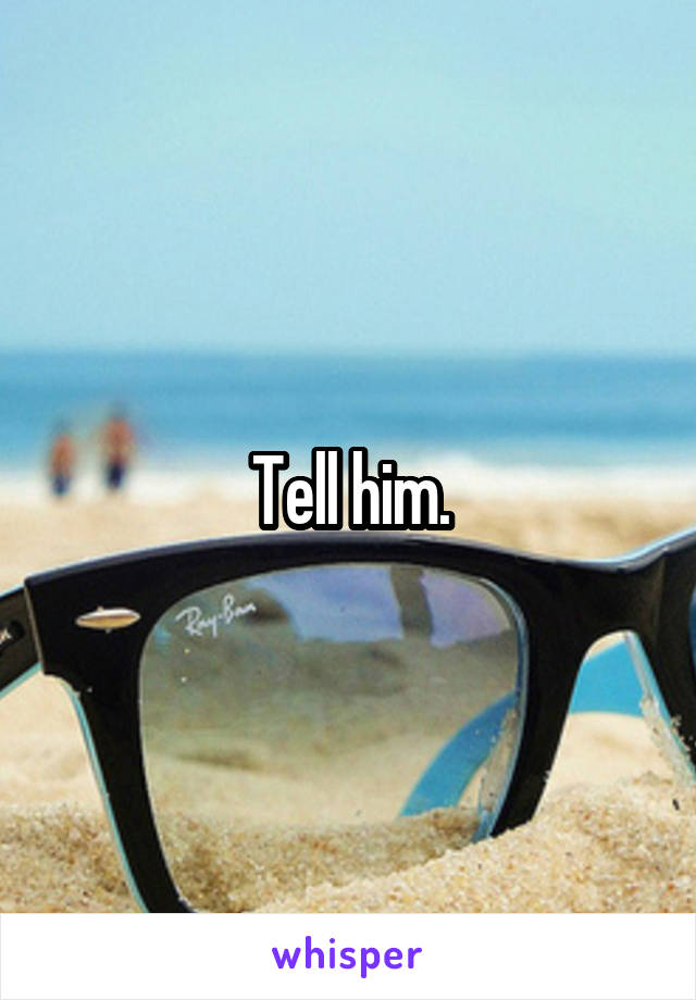 Tell him.