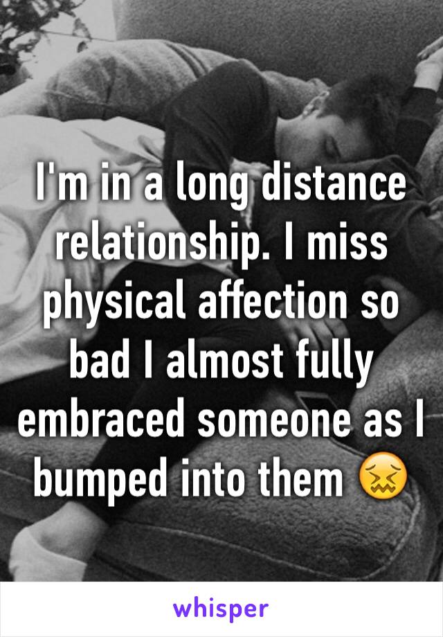 I'm in a long distance relationship. I miss physical affection so bad I almost fully embraced someone as I bumped into them 😖