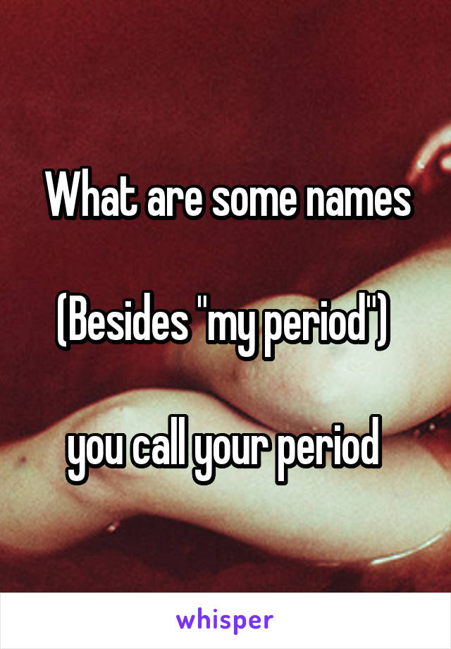 What are some names

(Besides "my period") 

you call your period 