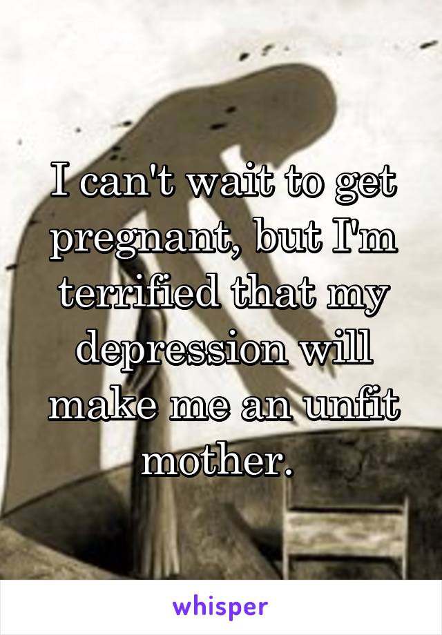 I can't wait to get pregnant, but I'm terrified that my depression will make me an unfit mother. 