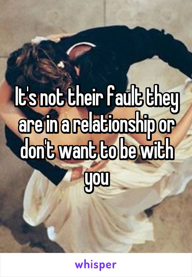 It's not their fault they are in a relationship or don't want to be with you