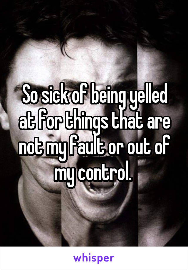 So sick of being yelled at for things that are not my fault or out of my control. 