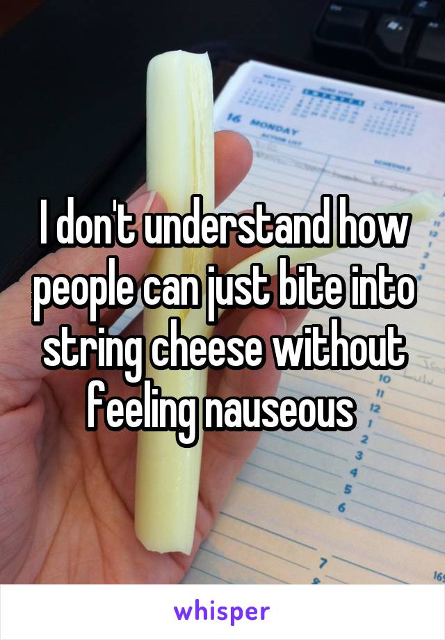 I don't understand how people can just bite into string cheese without feeling nauseous 