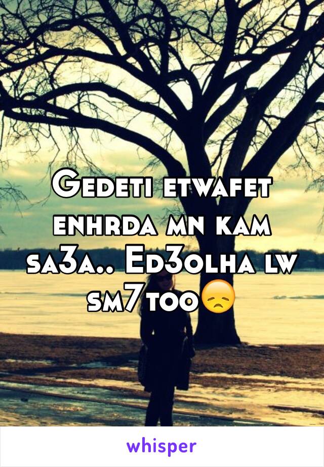 Gedeti etwafet enhrda mn kam sa3a.. Ed3olha lw sm7too😞