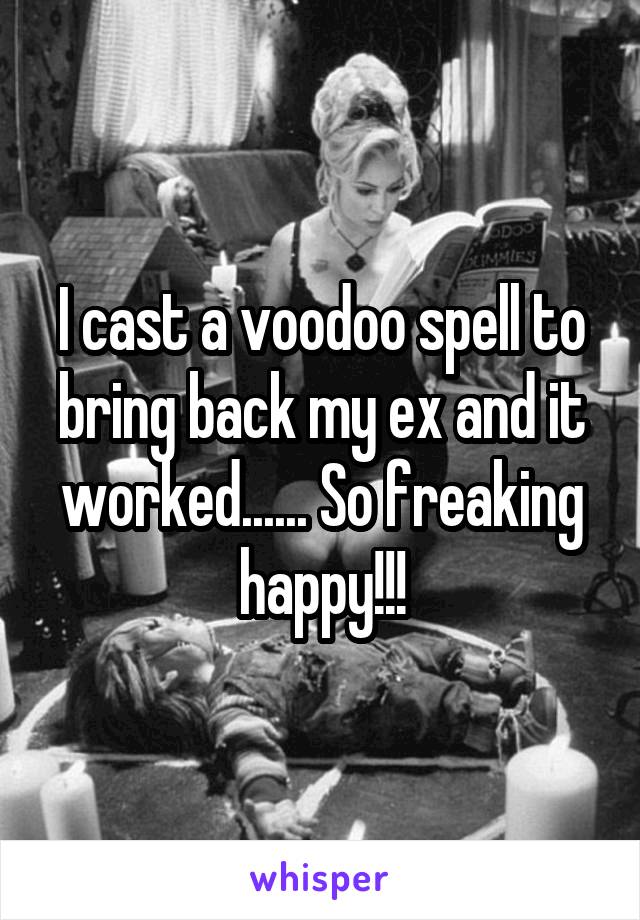 I cast a voodoo spell to bring back my ex and it worked...... So freaking happy!!!