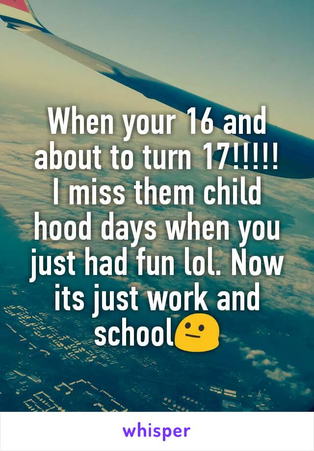 When your 16 and about to turn 17!!!!!
I miss them child hood days when you just had fun lol. Now its just work and school😐