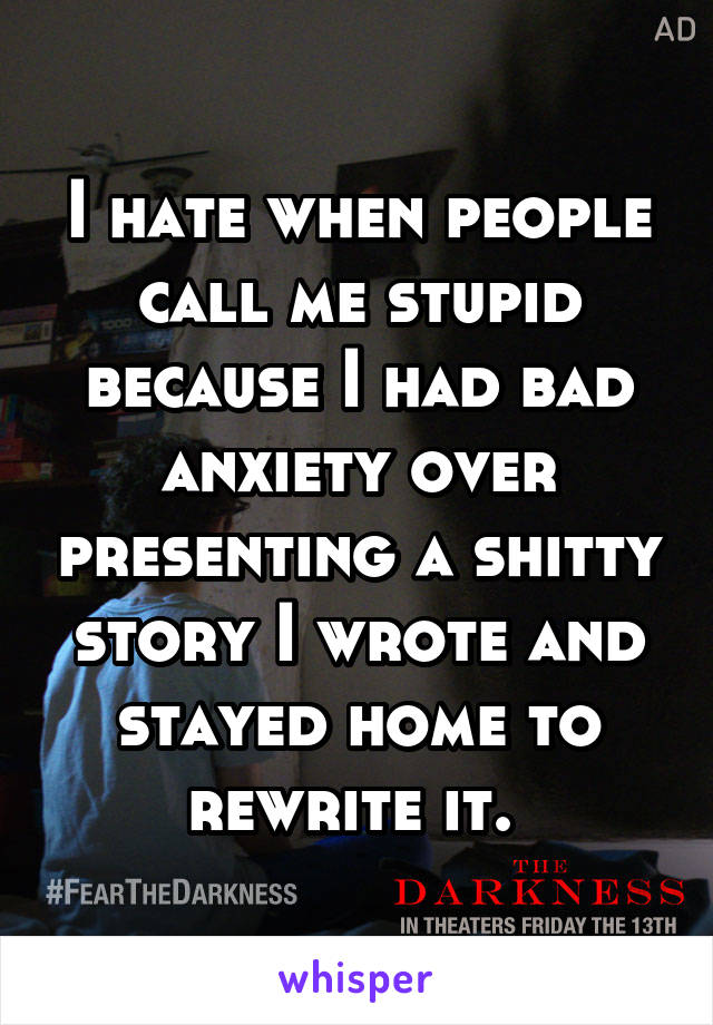 I hate when people call me stupid because I had bad anxiety over presenting a shitty story I wrote and stayed home to rewrite it. 