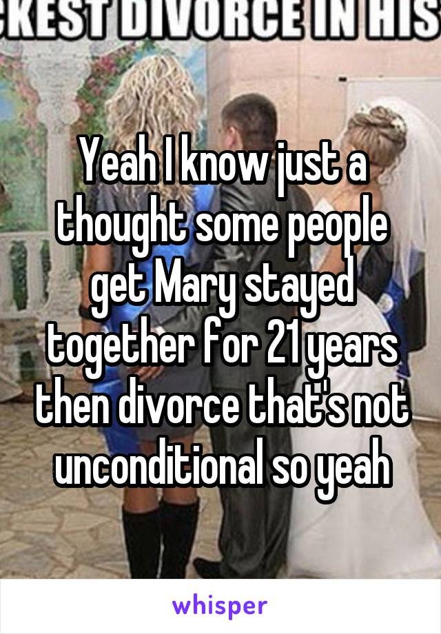 Yeah I know just a thought some people get Mary stayed together for 21 years then divorce that's not unconditional so yeah