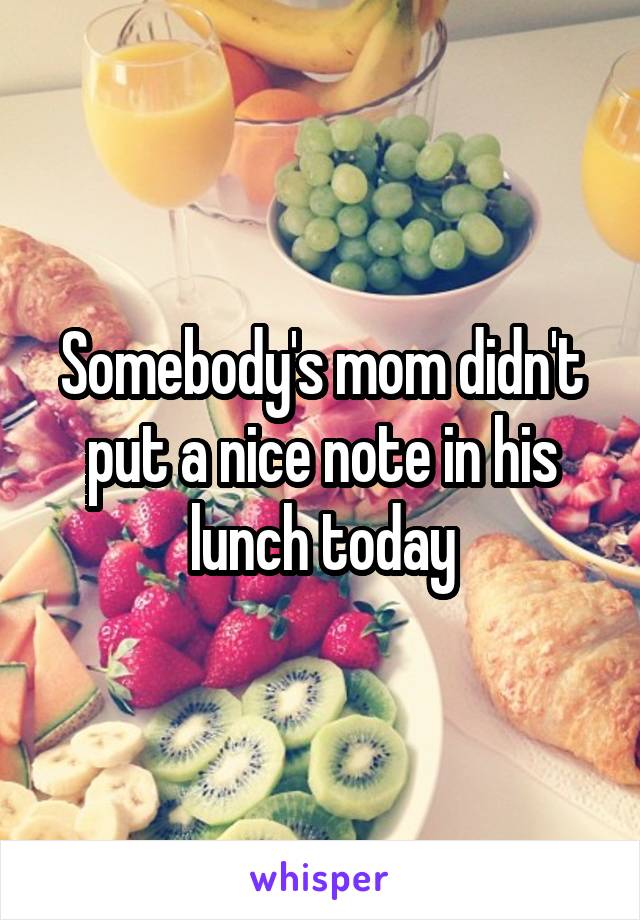 Somebody's mom didn't put a nice note in his lunch today