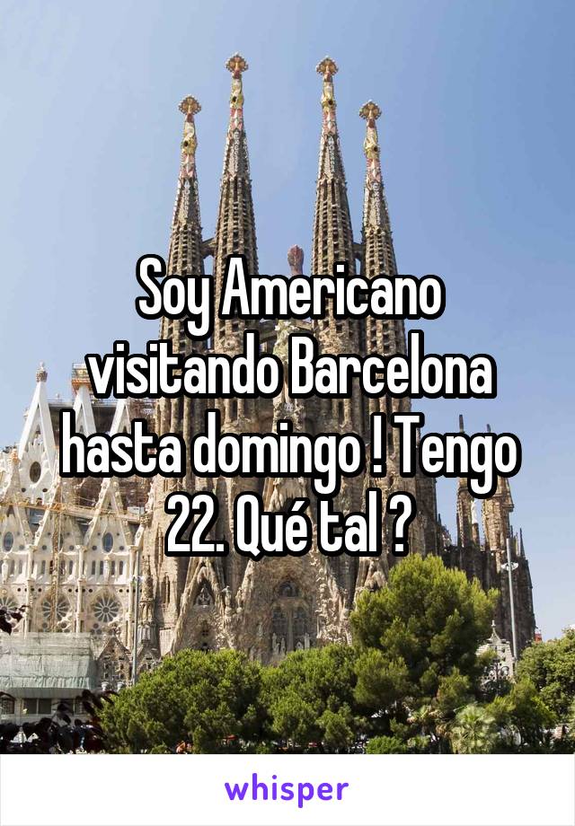 Soy Americano visitando Barcelona hasta domingo ! Tengo 22. Qué tal ?