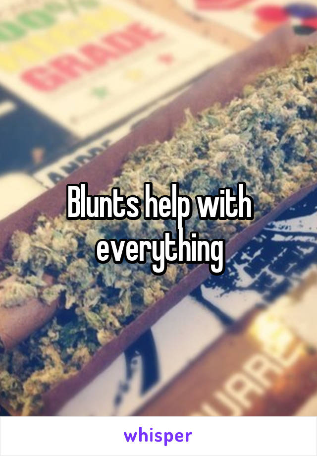 Blunts help with everything