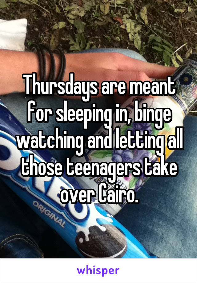 Thursdays are meant for sleeping in, binge watching and letting all those teenagers take over Cairo.