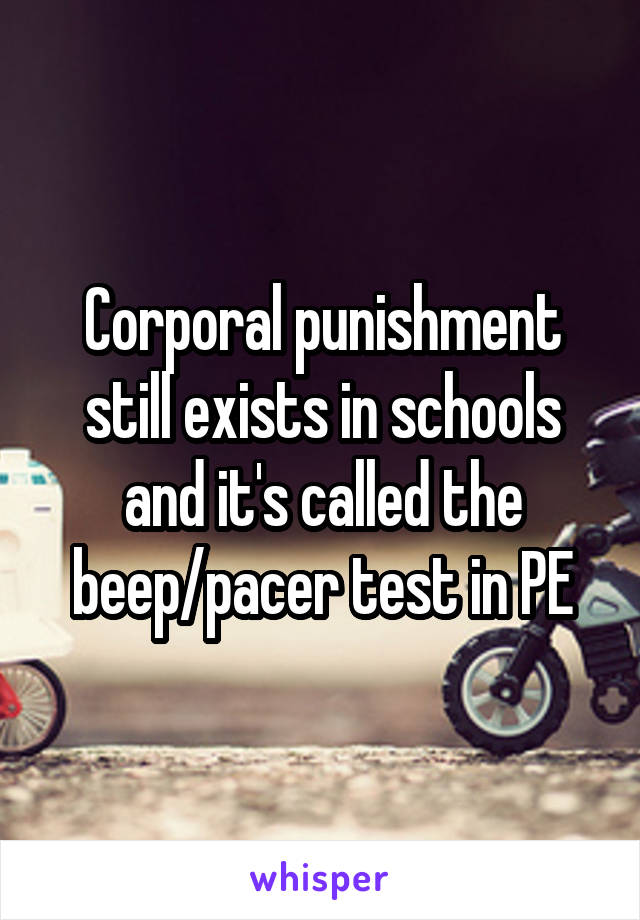 Corporal punishment still exists in schools and it's called the beep/pacer test in PE