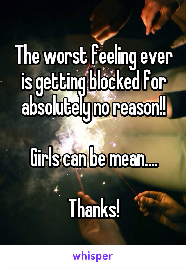 The worst feeling ever is getting blocked for absolutely no reason!!

Girls can be mean....

Thanks!