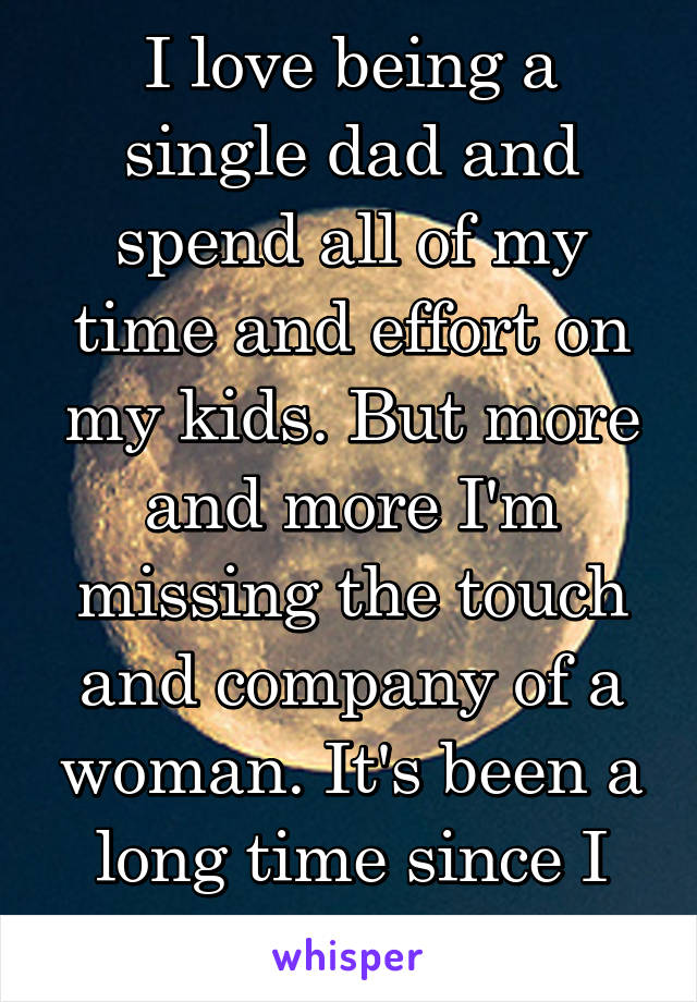 I love being a single dad and spend all of my time and effort on my kids. But more and more I'm missing the touch and company of a woman. It's been a long time since I tried dating.