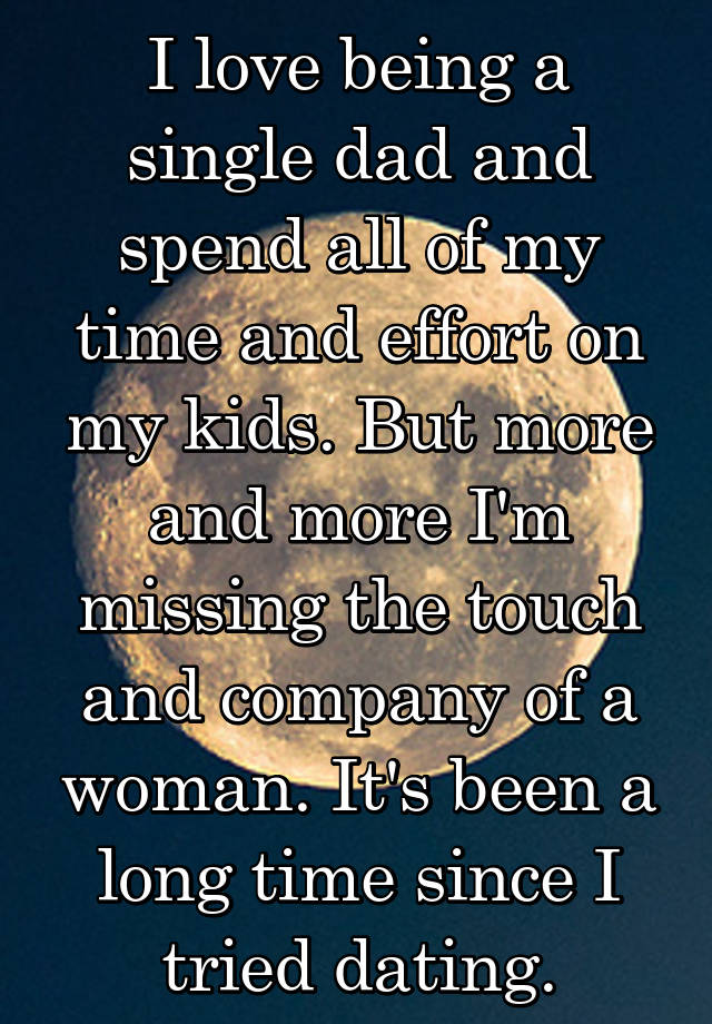 I love being a single dad and spend all of my time and effort on my kids. But more and more I\