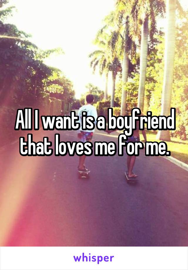 All I want is a boyfriend that loves me for me.