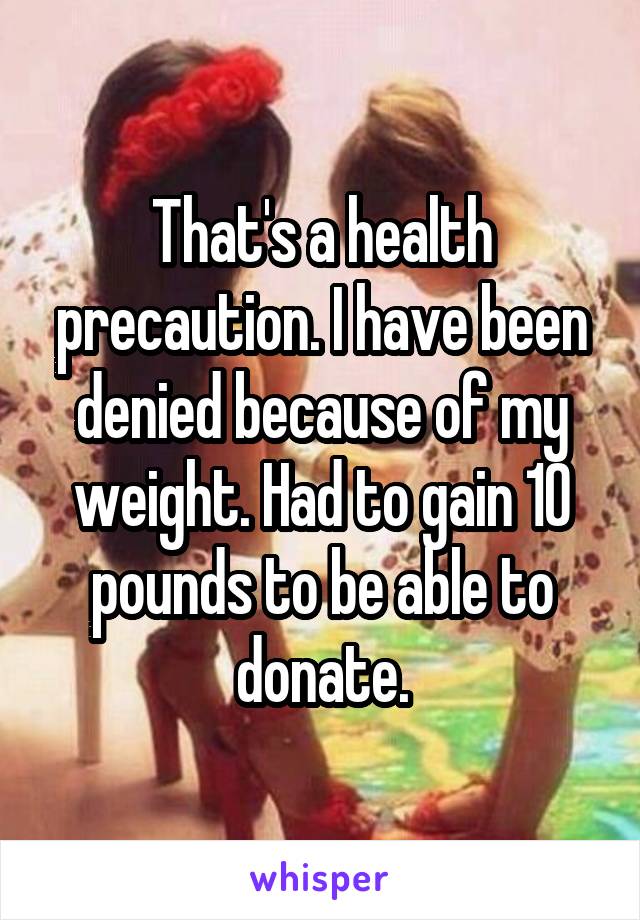 That's a health precaution. I have been denied because of my weight. Had to gain 10 pounds to be able to donate.