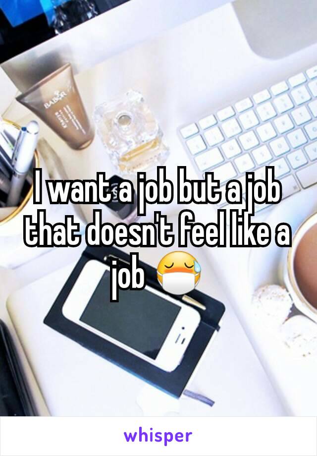 I want a job but a job that doesn't feel like a job 😷