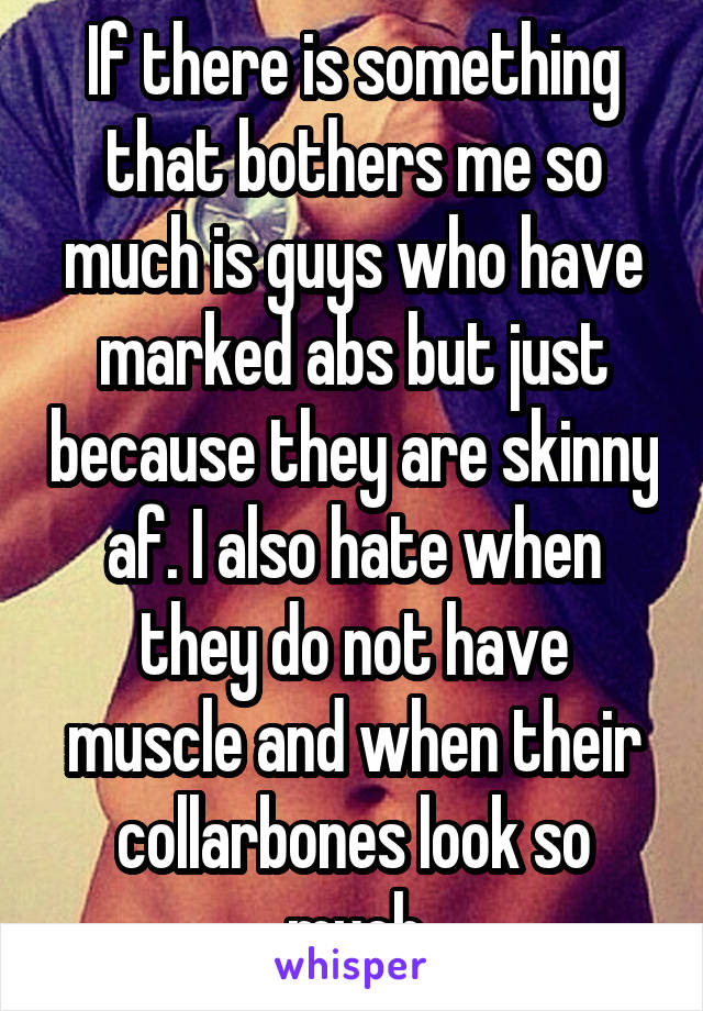 If there is something that bothers me so much is guys who have marked abs but just because they are skinny af. I also hate when they do not have muscle and when their collarbones look so much