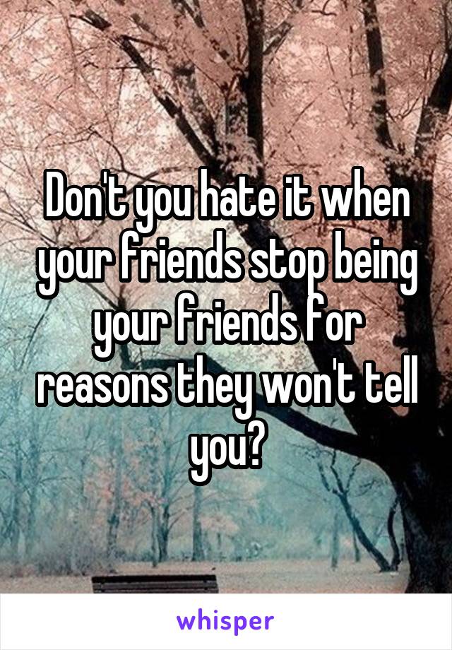 Don't you hate it when your friends stop being your friends for reasons they won't tell you?