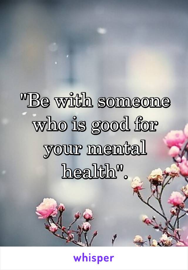 "Be with someone who is good for your mental health".