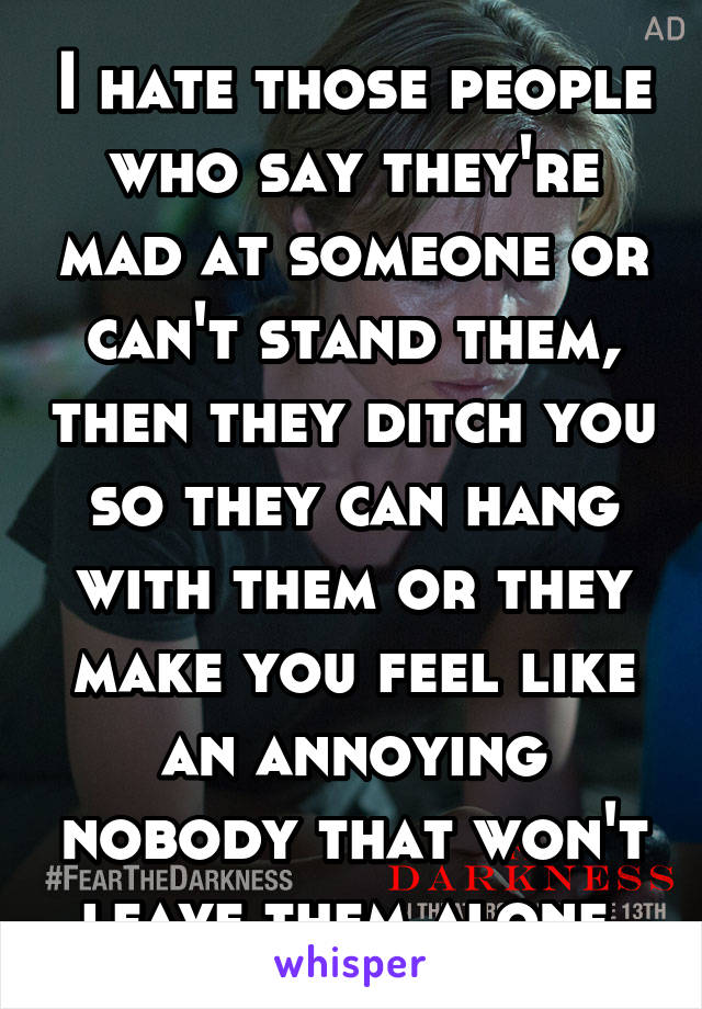 I hate those people who say they're mad at someone or can't stand them, then they ditch you so they can hang with them or they make you feel like an annoying nobody that won't leave them alone.