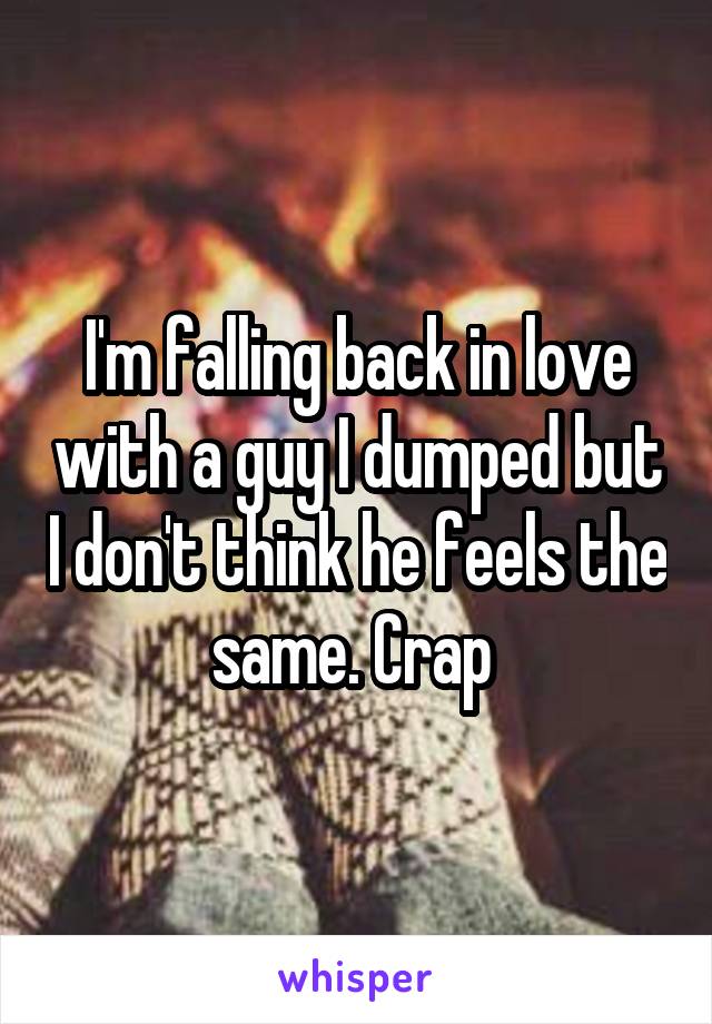 I'm falling back in love with a guy I dumped but I don't think he feels the same. Crap 