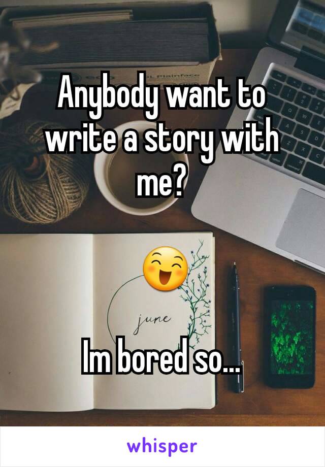 Anybody want to write a story with me?

 😄

Im bored so...