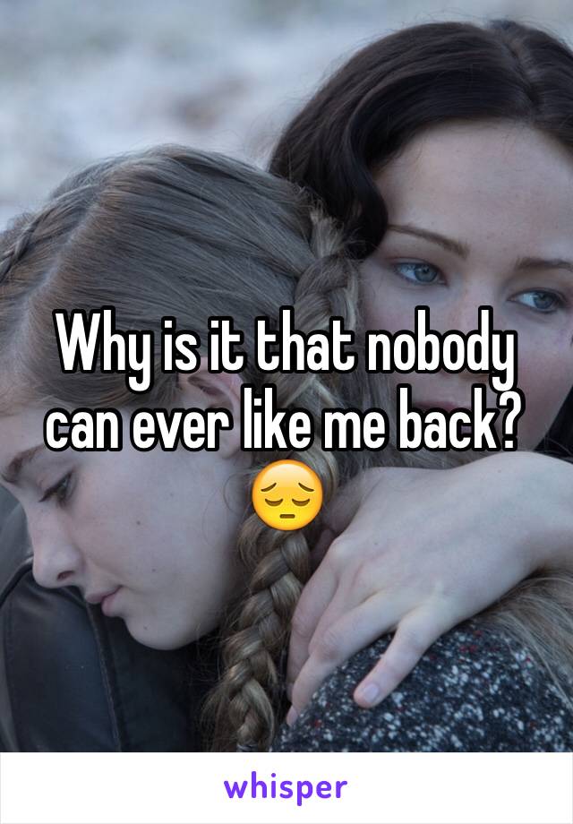 Why is it that nobody can ever like me back? 😔