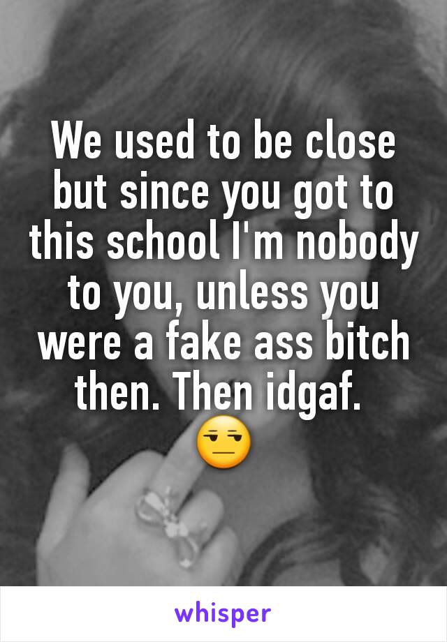 We used to be close but since you got to this school I'm nobody to you, unless you were a fake ass bitch then. Then idgaf. 
😒