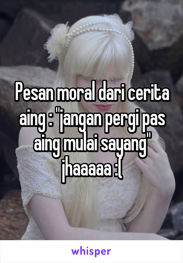 Pesan moral dari cerita aing : "jangan pergi pas aing mulai sayang" jhaaaaa :(