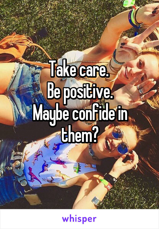 Take care. 
Be positive.
Maybe confide in them?
