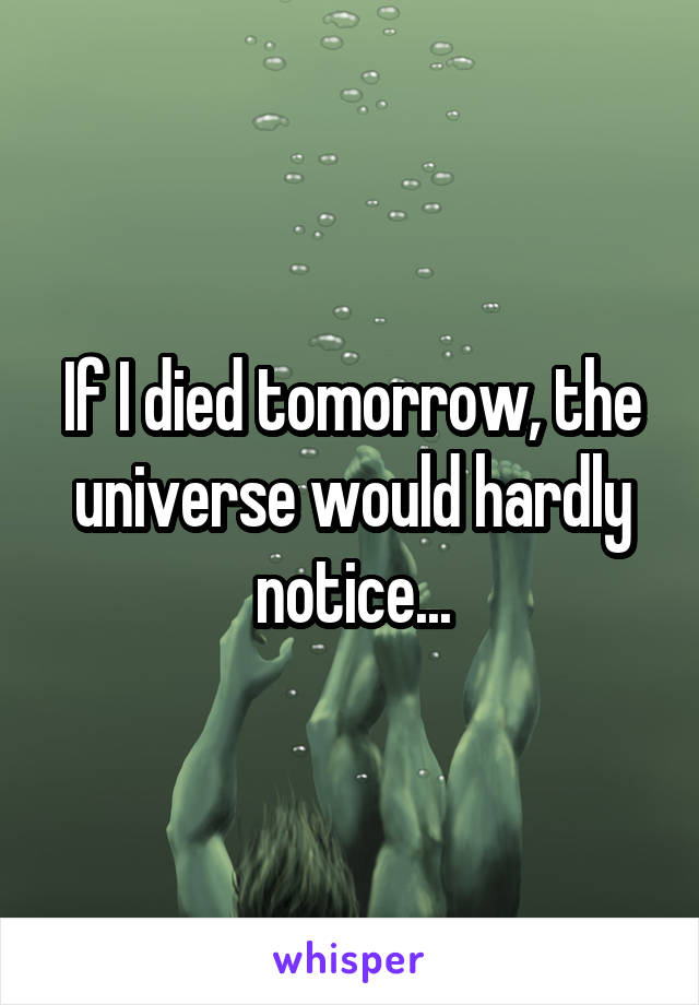 If I died tomorrow, the universe would hardly notice...