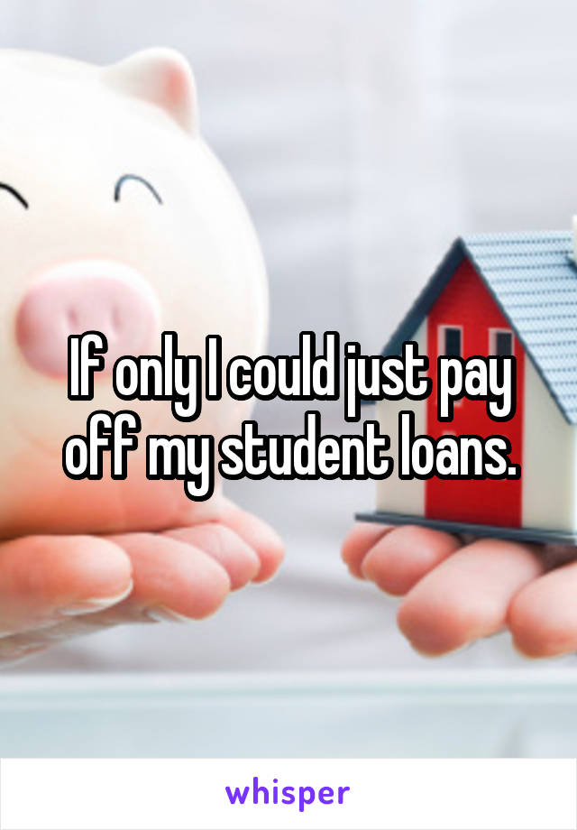 If only I could just pay off my student loans.