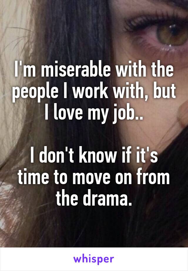 I'm miserable with the people I work with, but I love my job..

I don't know if it's time to move on from the drama.