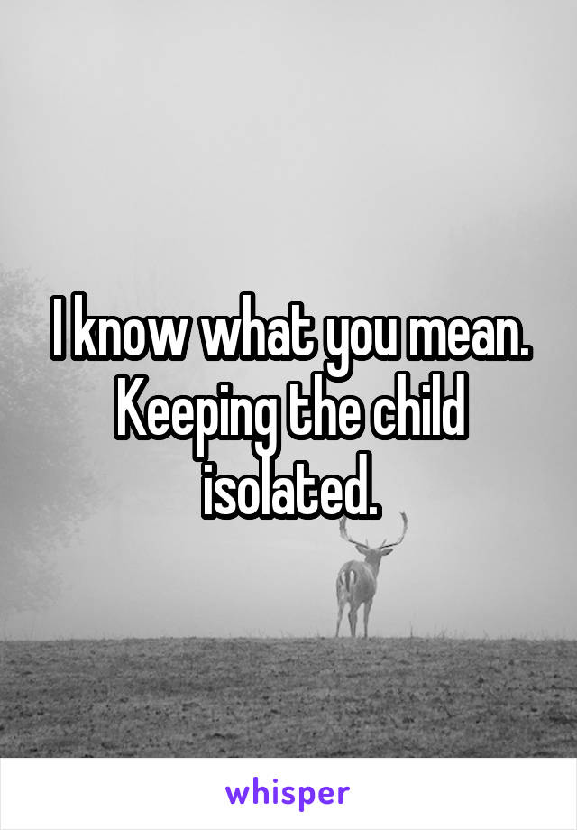 I know what you mean.
Keeping the child isolated.