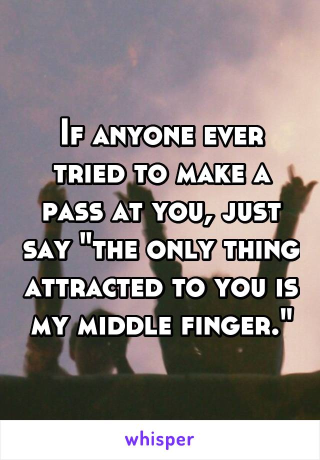 If anyone ever tried to make a pass at you, just say "the only thing attracted to you is my middle finger."