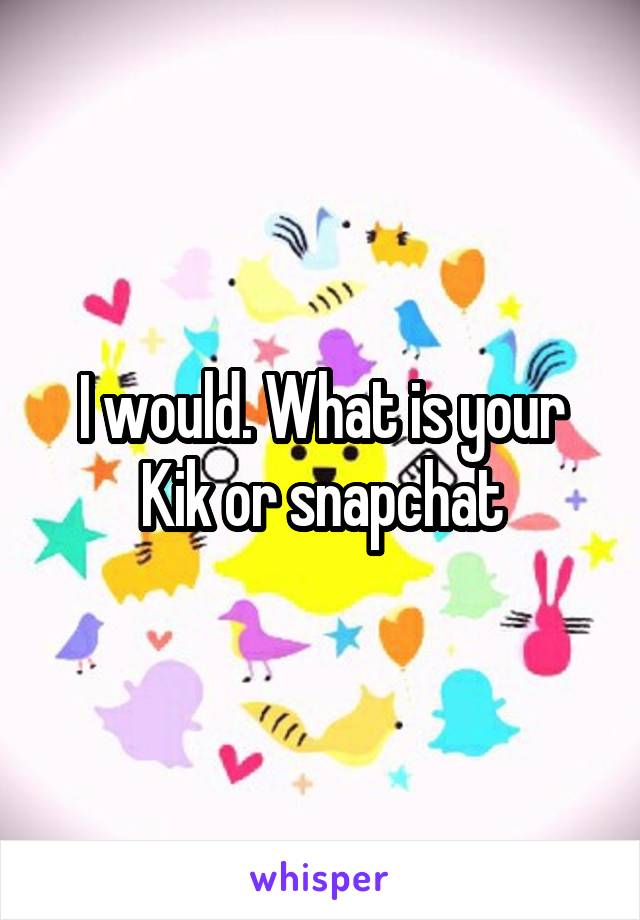 I would. What is your Kik or snapchat