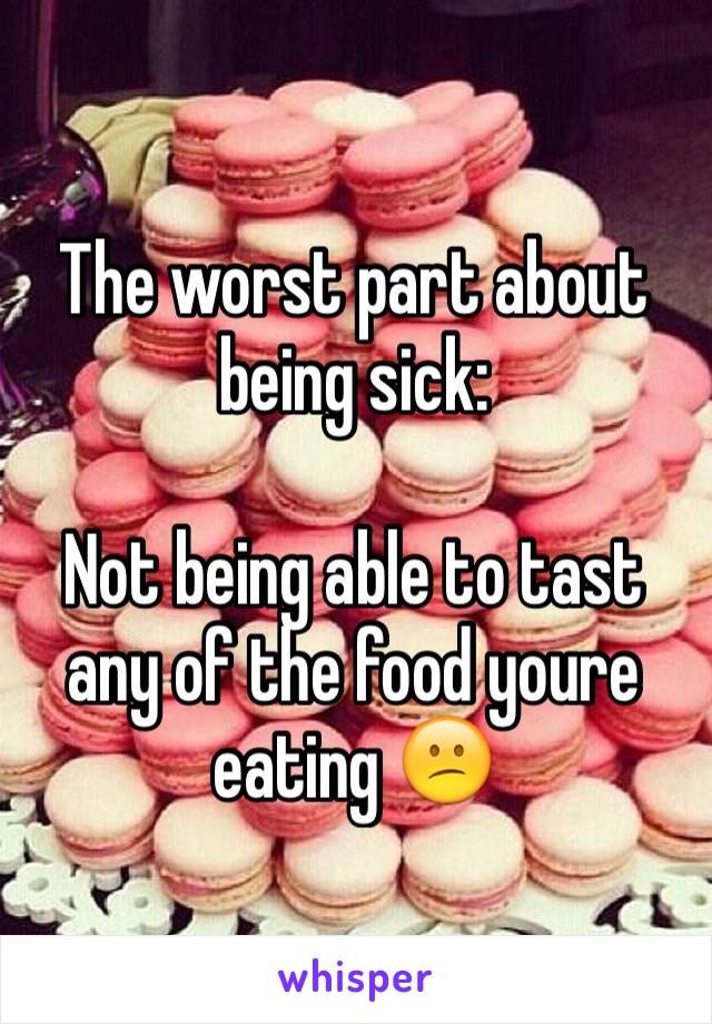 The worst part about being sick:

Not being able to tast any of the food youre eating 😕