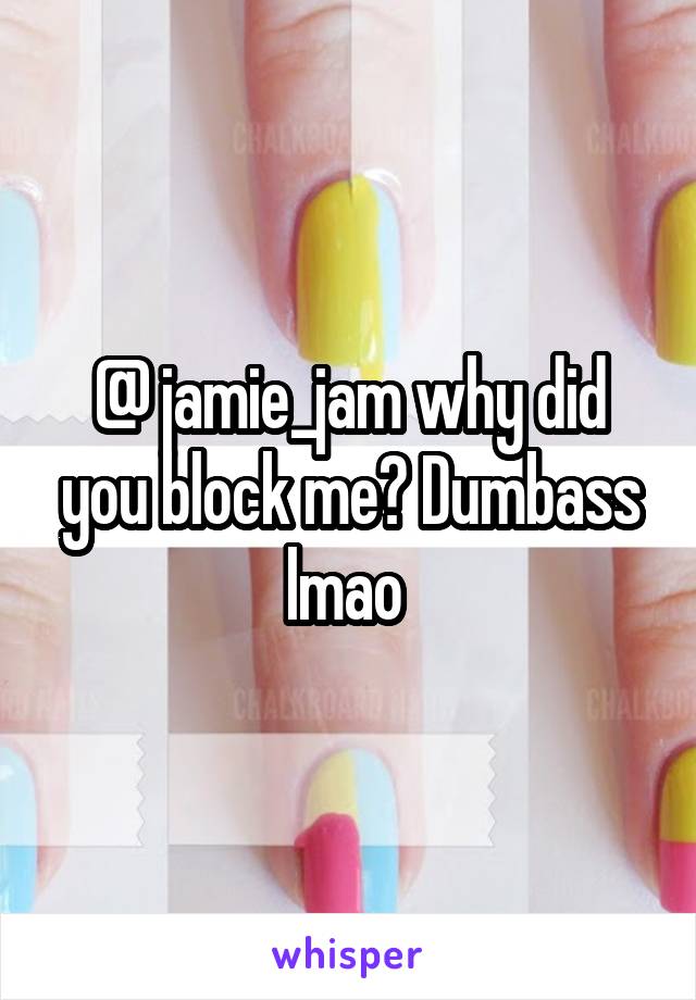 @ jamie_jam why did you block me? Dumbass lmao 