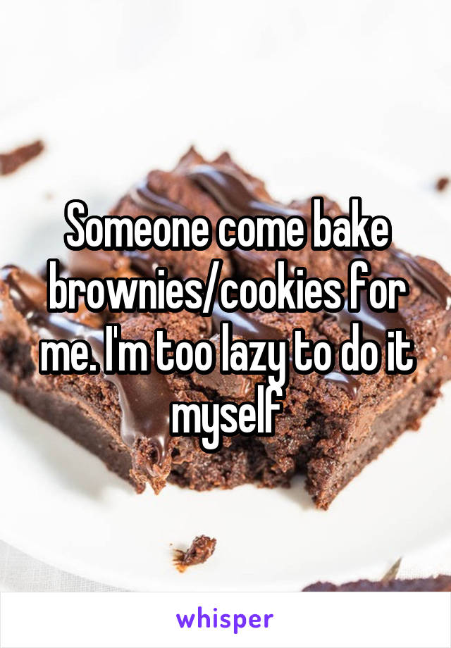 Someone come bake brownies/cookies for me. I'm too lazy to do it myself