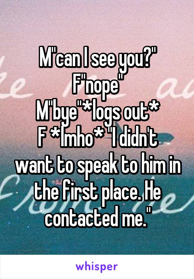 M"can I see you?"
F"nope"
M"bye"*logs out*
F *lmho* "I didn't want to speak to him in the first place. He contacted me."