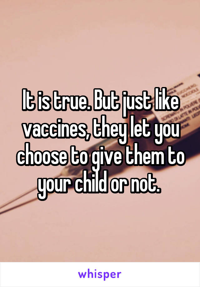 It is true. But just like vaccines, they let you choose to give them to your child or not. 