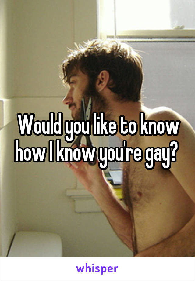 Would you like to know how I know you're gay? 