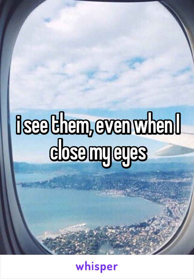 i see them, even when I close my eyes